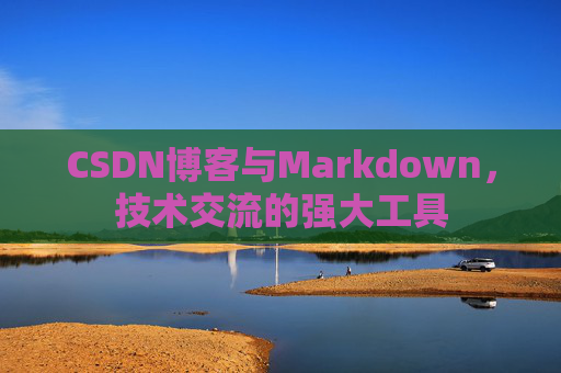 CSDN博客与Markdown，技术交流的强大工具