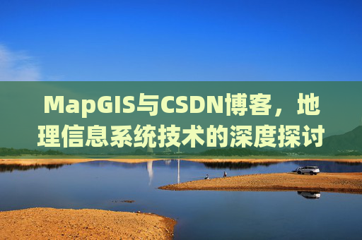 MapGIS与CSDN博客,地理信息系统技术的深度探讨